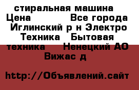 стиральная машина › Цена ­ 7 000 - Все города, Иглинский р-н Электро-Техника » Бытовая техника   . Ненецкий АО,Вижас д.